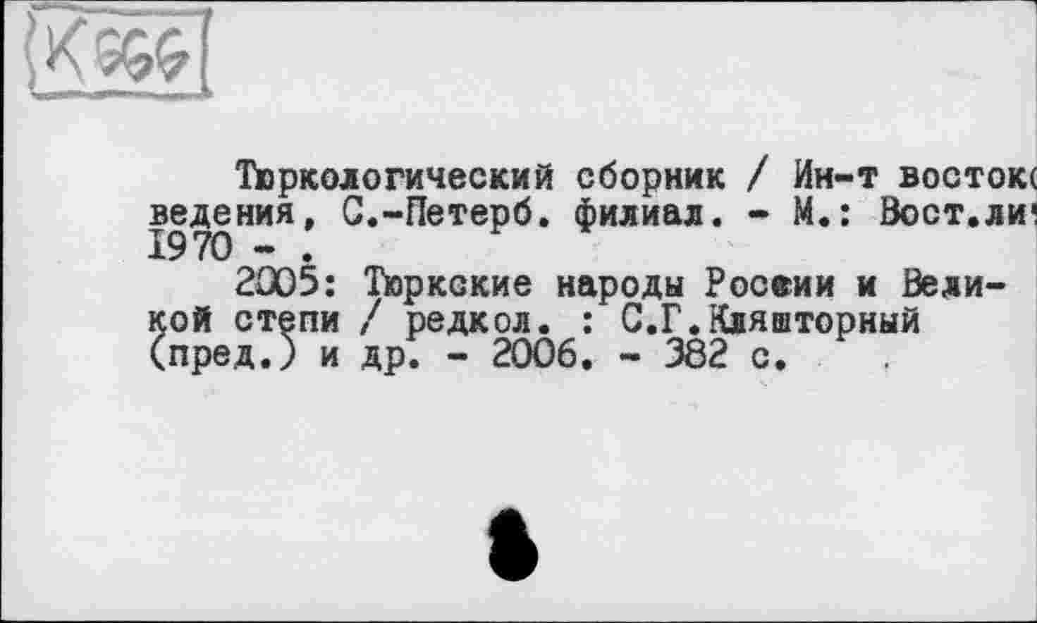 ﻿
Тюркологический сборник / Ин-т востоке ведения, С.-Петерб. филиал. - М.: Вост.лиі 1970 - .
2005: Тюркские народы Росеии и Великой степи / редкол. : С.Г.Кляшторный (пред.) и др. - 2006. - 382 с.